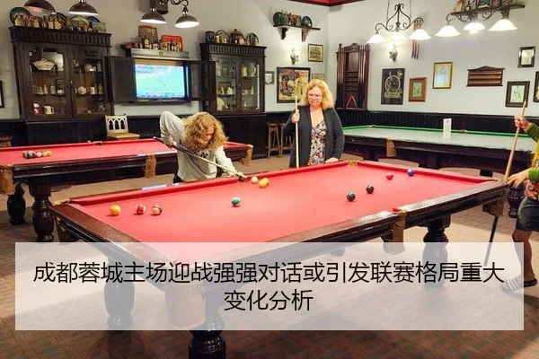 成都蓉城主场迎战强强对话或引发联赛格局重大变化分析