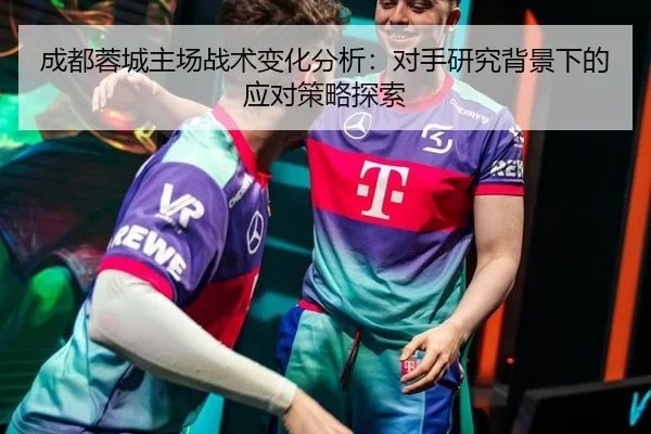 成都蓉城主场战术变化分析：对手研究背景下的应对策略探索